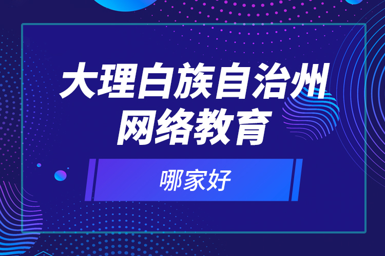 大理白族自治州網(wǎng)絡(luò)教育哪家好？