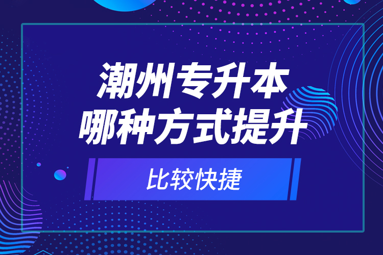 潮州專升本哪種方式提升比較快捷？