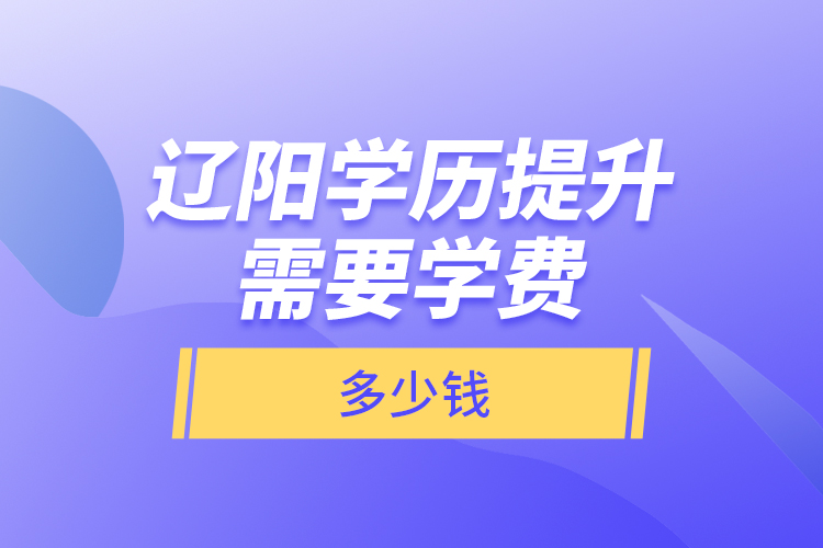 遼陽學(xué)歷提升需要學(xué)費多少錢？