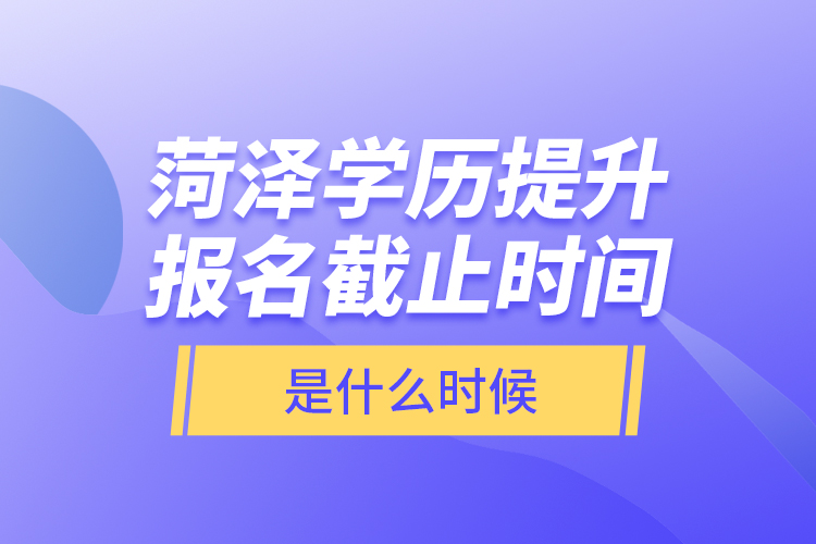 菏澤學(xué)歷提升報(bào)名截止時(shí)間是什么時(shí)候？