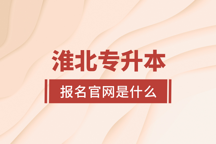 淮北專升本報名官網(wǎng)是什么？