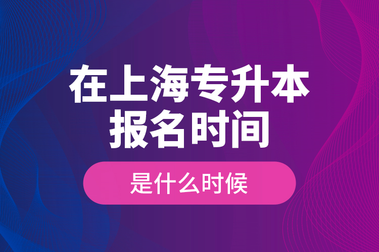 在上海專升本報(bào)名時(shí)間是什么時(shí)候？