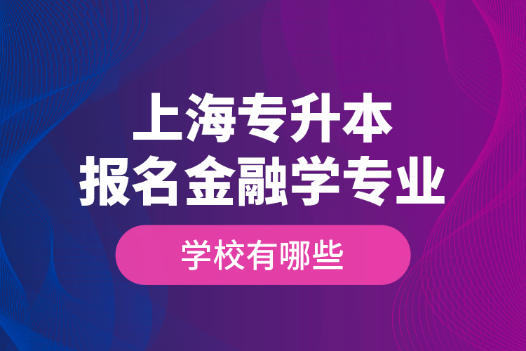 上海專升本報名金融學專業(yè)學校有哪些？