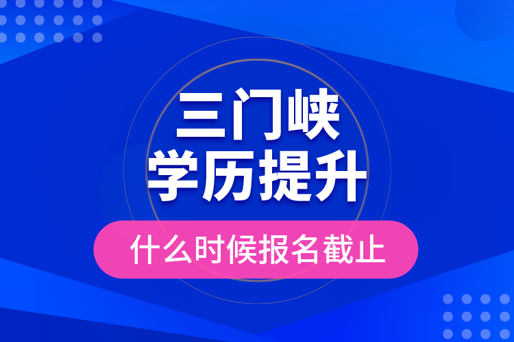 三門峽學歷提升什么時候報名截止？