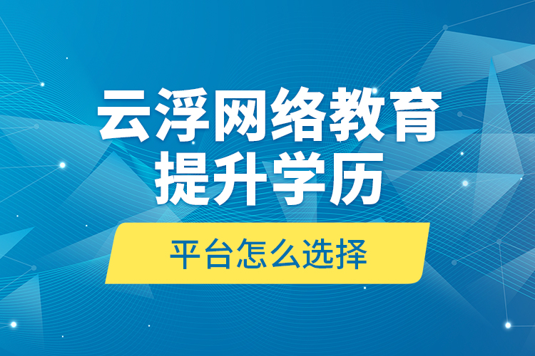 云浮網(wǎng)絡(luò)教育提升學(xué)歷平臺(tái)怎么選擇？