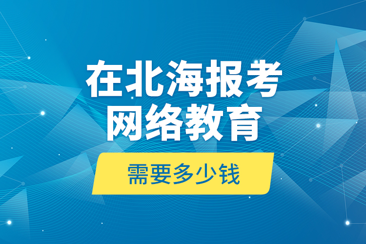 在北海報(bào)考網(wǎng)絡(luò)教育需要多少錢？