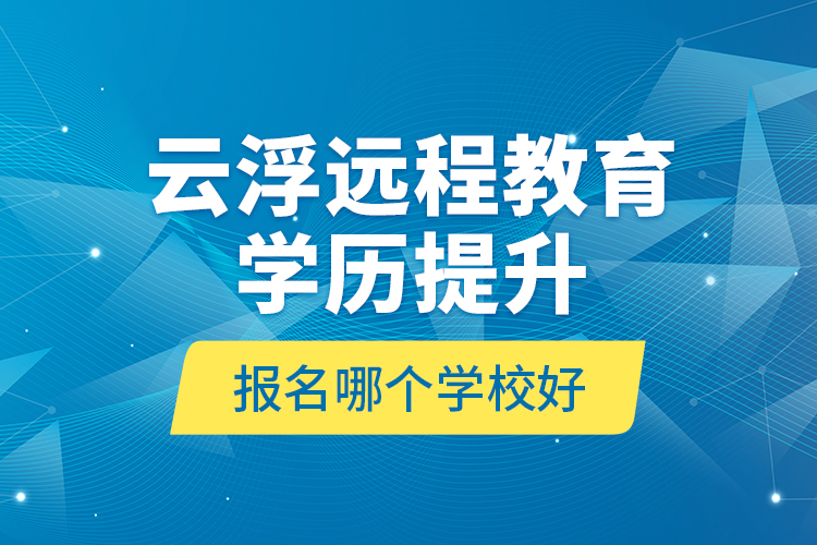 云浮遠程教育學歷提升報名哪個學校好？