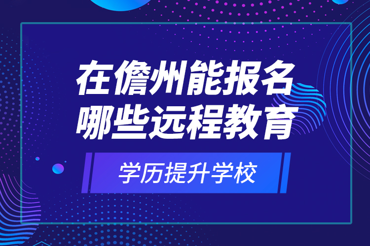 在儋州能報(bào)名哪些遠(yuǎn)程教育學(xué)歷提升學(xué)校？