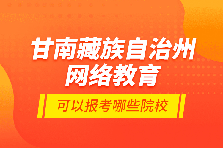 甘南藏族自治州網(wǎng)絡(luò)教育可以報考哪些院校？