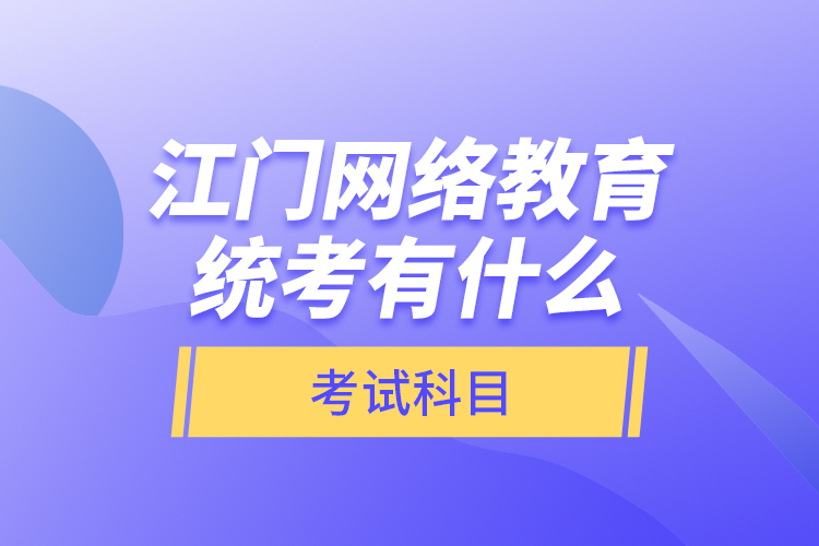 江門網絡教育統(tǒng)考有什么考試科目？