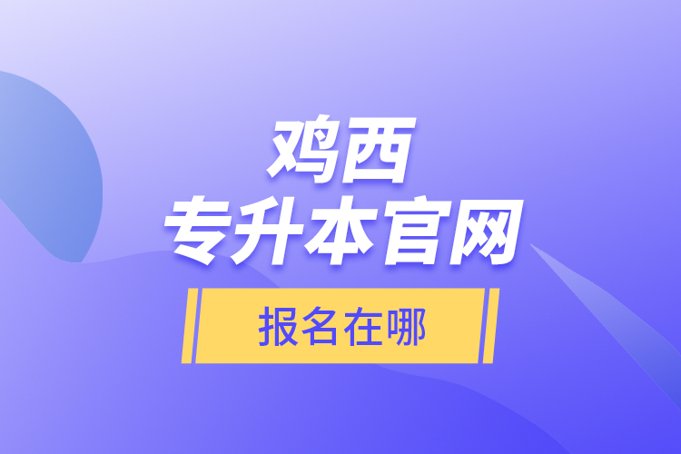 雞西專升本官網(wǎng)報名在哪？