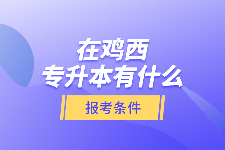 在雞西專升本有什么報(bào)考條件？