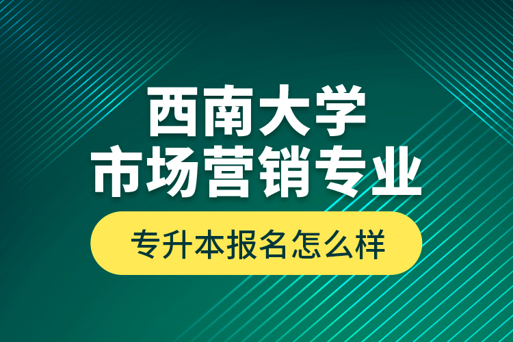 西南大學(xué)市場營銷專業(yè)專升本報(bào)名怎么樣？