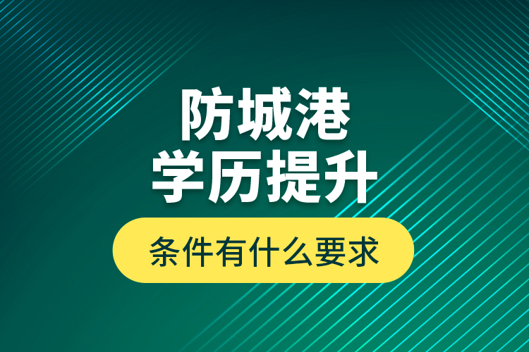 防城港學(xué)歷提升條件有什么要求？