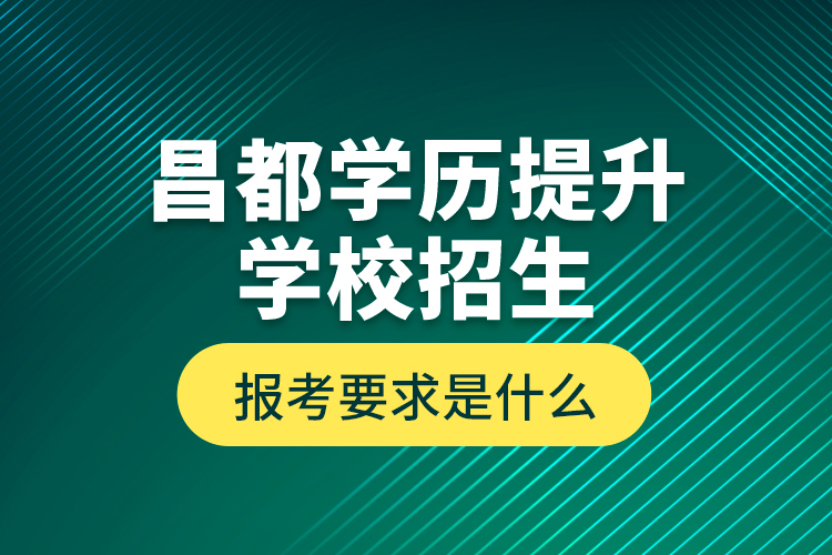 昌都學歷提升學校招生報考要求是什么？