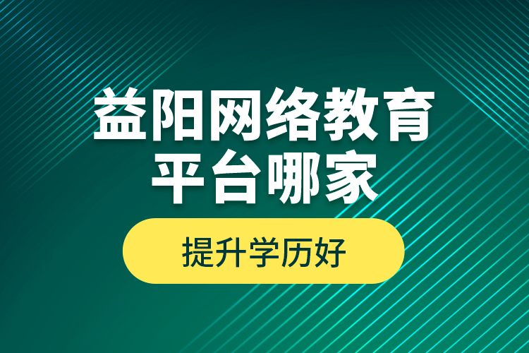 益陽網絡教育平臺哪家提升學歷好？