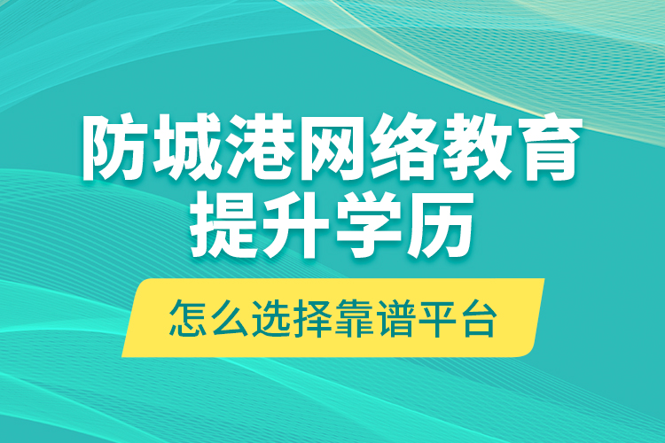 防城港網(wǎng)絡(luò)教育提升學(xué)歷怎么選擇靠譜平臺？