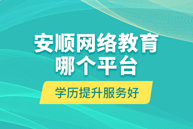 安順網(wǎng)絡(luò)教育哪個(gè)平臺(tái)學(xué)歷提升服務(wù)好？