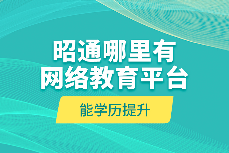 昭通哪里有網(wǎng)絡(luò)教育平臺(tái)能學(xué)歷提升？