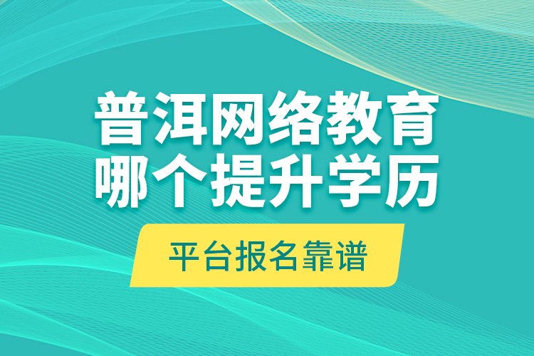 普洱網(wǎng)絡(luò)教育哪個(gè)提升學(xué)歷平臺報(bào)名靠譜？