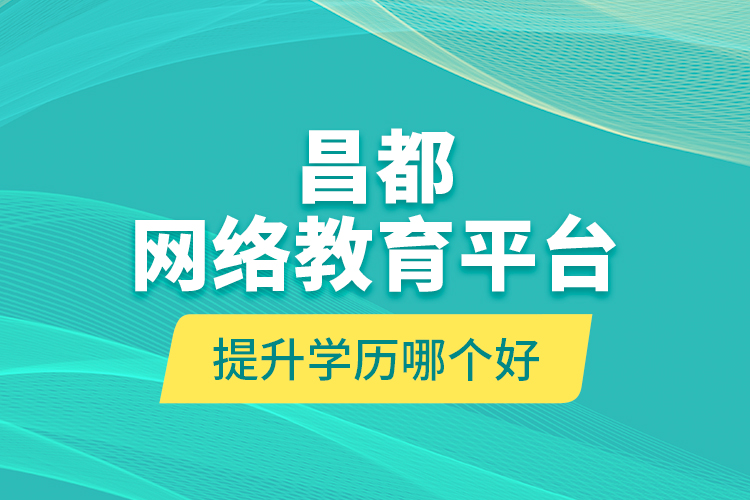 昌都網(wǎng)絡教育平臺提升學歷哪個好？