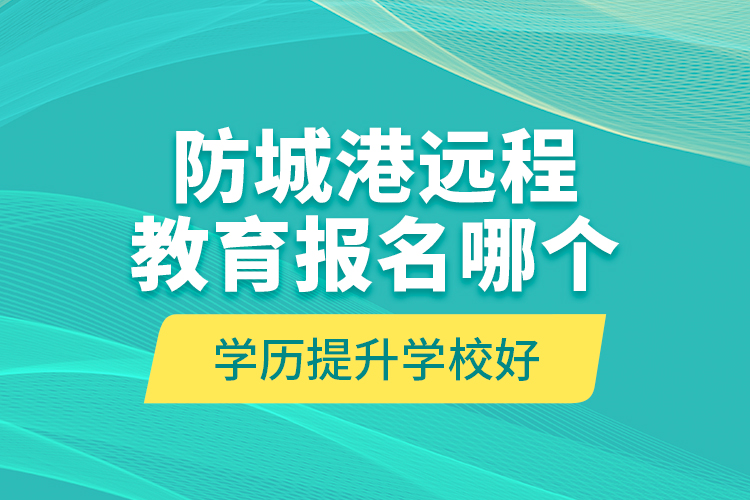 防城港遠(yuǎn)程教育報(bào)名哪個(gè)學(xué)歷提升學(xué)校好？