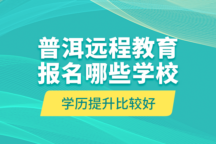 普洱遠(yuǎn)程教育報(bào)名哪些學(xué)校學(xué)歷提升比較好？