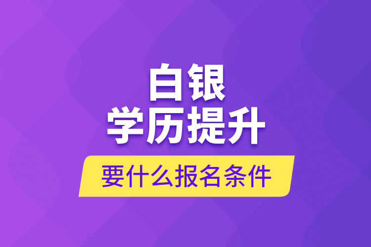 白銀學(xué)歷提升要什么報(bào)名條件？