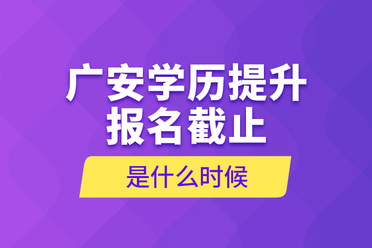 廣安學(xué)歷提升報(bào)名截止是什么時(shí)候？