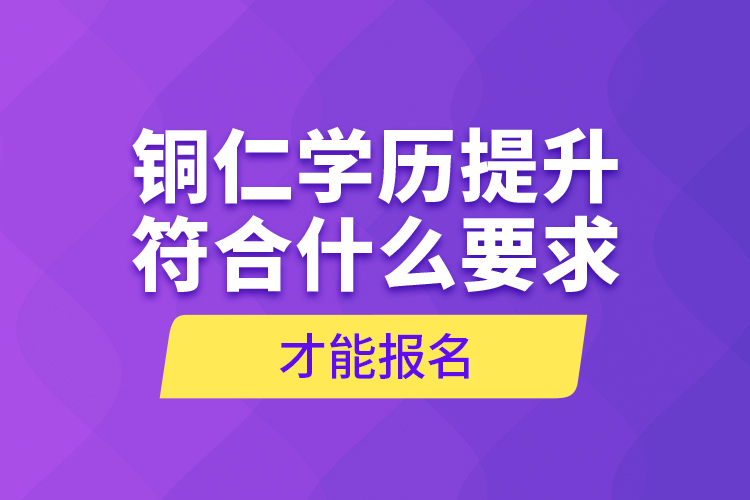 銅仁學(xué)歷提升符合什么要求才能報(bào)名？