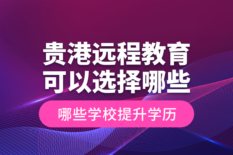 貴港遠(yuǎn)程教育可以選擇哪些學(xué)校提升學(xué)歷？