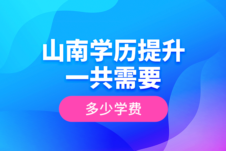 山南學(xué)歷提升一共需要多少學(xué)費？