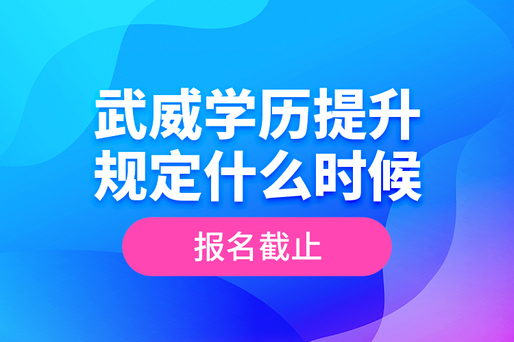 武威學(xué)歷提升規(guī)定什么時(shí)候報(bào)名截止？