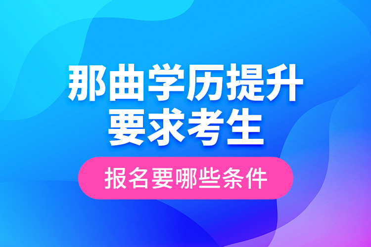 那曲學歷提升要求考生報名要哪些條件？