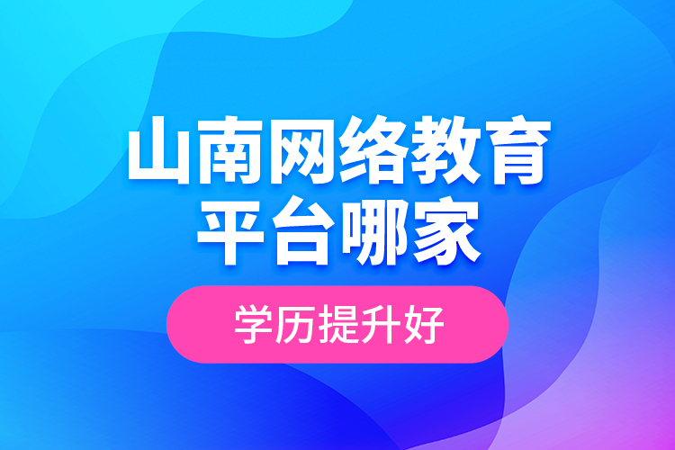 山南網(wǎng)絡教育平臺哪家學歷提升好？