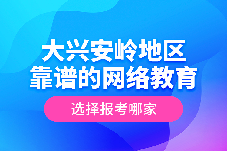 大興安嶺地區(qū)靠譜的網(wǎng)絡(luò)教育選擇報考哪家？