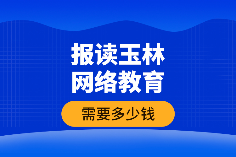 報讀玉林網(wǎng)絡(luò)教育需要多少錢？