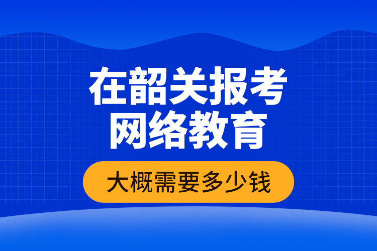 在韶關(guān)報(bào)考網(wǎng)絡(luò)教育大概需要多少錢？