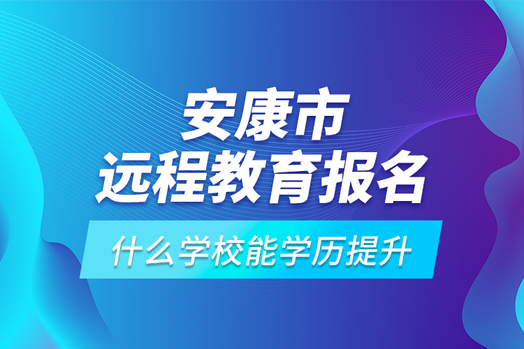 安康市遠(yuǎn)程教育報(bào)名什么學(xué)校能學(xué)歷提升？