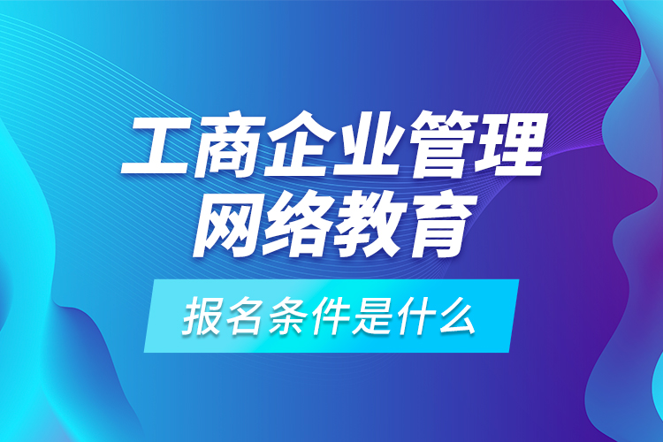 工商企業(yè)管理網(wǎng)絡(luò)教育報名條件是什么？