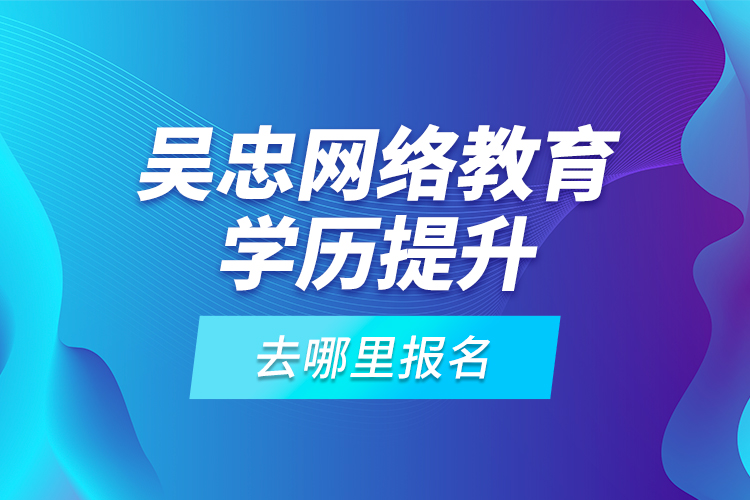 吳忠網絡教育學歷提升去哪里報名？