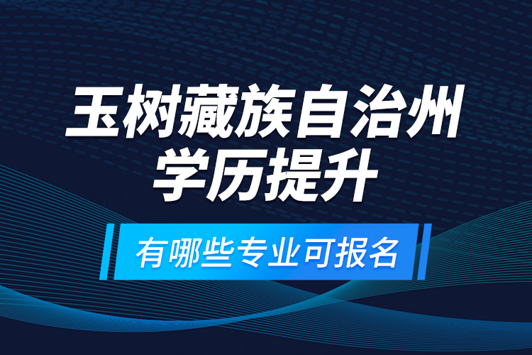 玉樹(shù)藏族自治州學(xué)歷提升有哪些專業(yè)可報(bào)名？