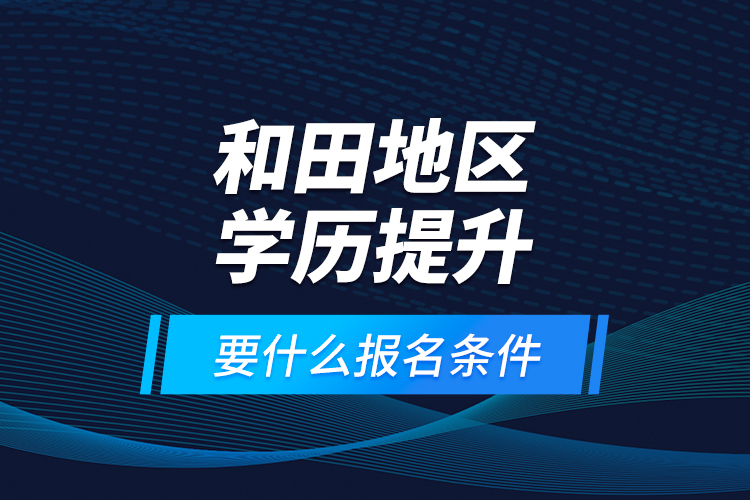 和田地區(qū)學歷提升要什么報名條件？