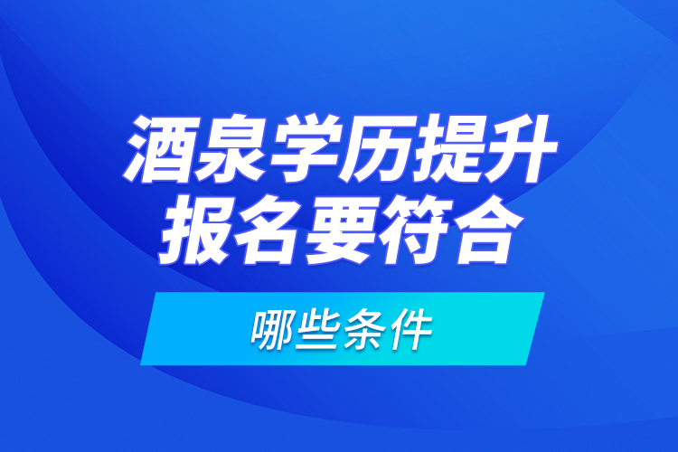 酒泉學(xué)歷提升報(bào)名要符合哪些條件？