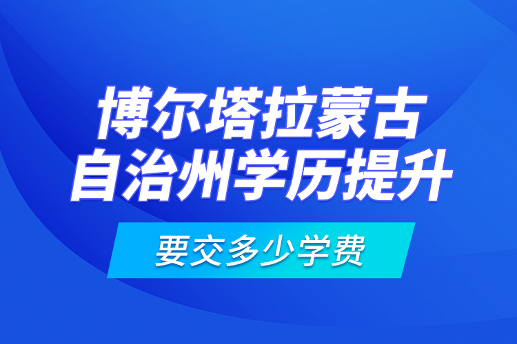 博爾塔拉蒙古自治州學(xué)歷提升要交多少學(xué)費(fèi)？