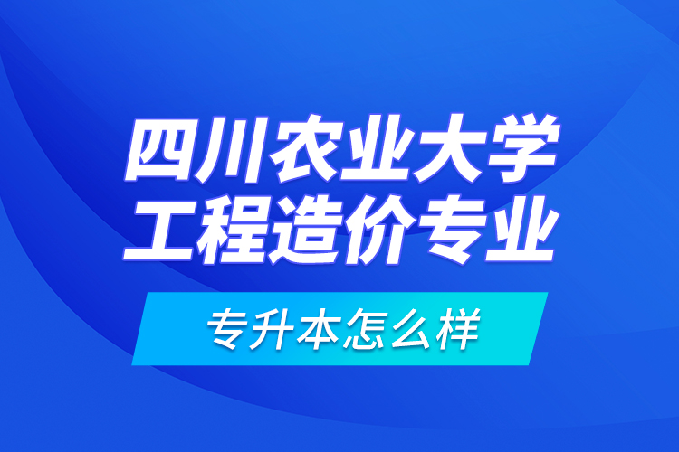 四川農業(yè)大學工程造價專業(yè)專升本怎么樣？