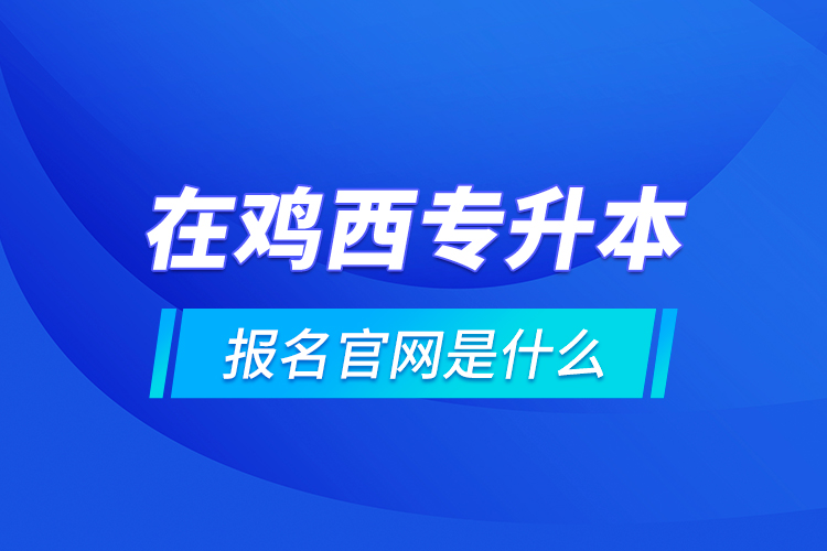 在雞西專升本報(bào)名官網(wǎng)是什么？