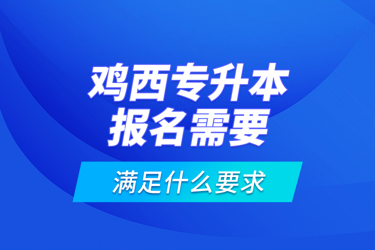 雞西專升本報名需要滿足什么要求？