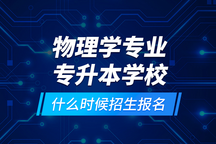 物理學(xué)專業(yè)專升本學(xué)校什么時(shí)候招生報(bào)名？