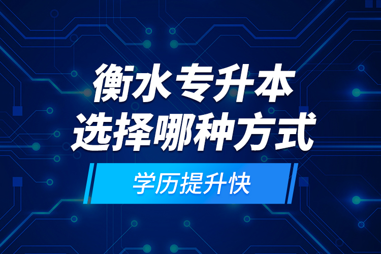 衡水專升本選擇哪種方式學歷提升快？